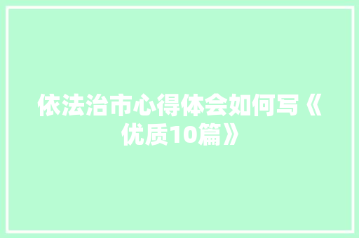 依法治市心得体会如何写《优质10篇》 条剧书信
