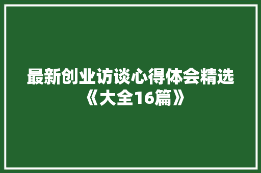 最新创业访谈心得体会精选《大全16篇》 简历资料