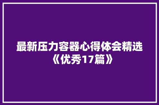 最新压力容器心得体会精选《优秀17篇》 个人简历