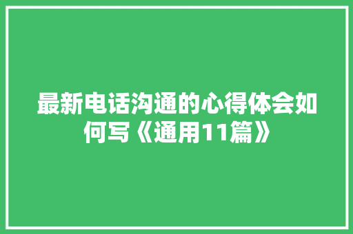 最新电话沟通的心得体会如何写《通用11篇》 个人写作