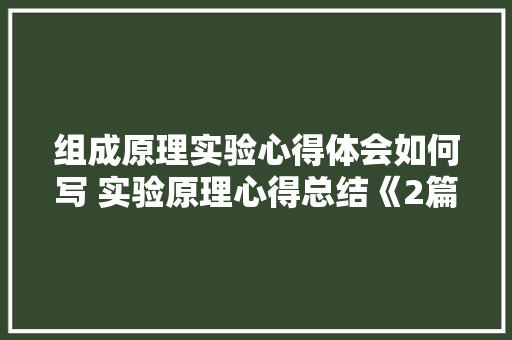 组成原理实验心得体会如何写 实验原理心得总结《2篇》 保证书