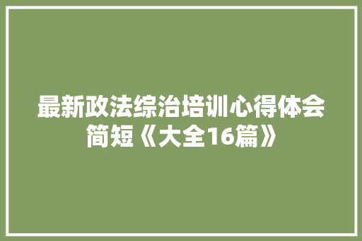 最新政法综治培训心得体会简短《大全16篇》 条剧书信