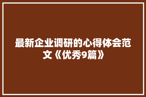 最新企业调研的心得体会范文《优秀9篇》 办公写作