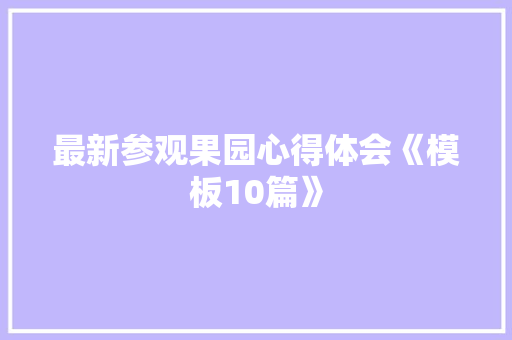 最新参观果园心得体会《模板10篇》 条剧书信