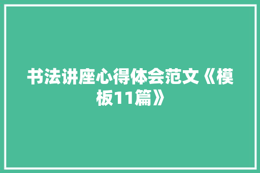 书法讲座心得体会范文《模板11篇》 简历