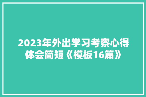 2023年外出学习考察心得体会简短《模板16篇》 英文简历