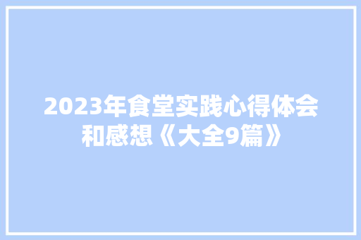 2023年食堂实践心得体会和感想《大全9篇》 条剧书信