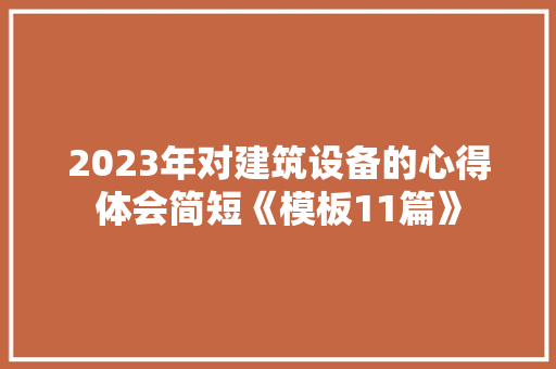 2023年对建筑设备的心得体会简短《模板11篇》 个人简历