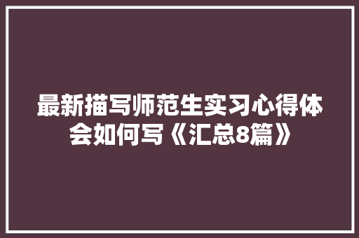 最新描写师范生实习心得体会如何写《汇总8篇》 简历