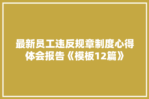 最新员工违反规章制度心得体会报告《模板12篇》 表扬书