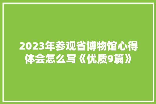 2023年参观省博物馆心得体会怎么写《优质9篇》 个人简历
