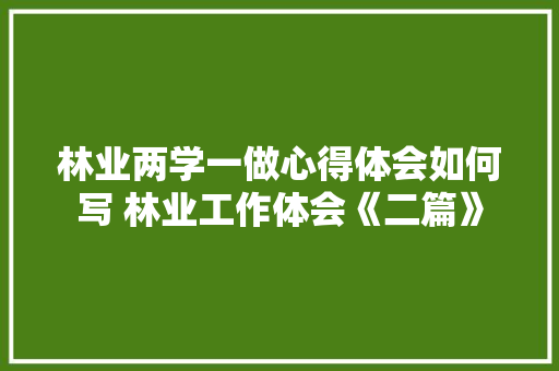 林业两学一做心得体会如何写 林业工作体会《二篇》 条剧书信