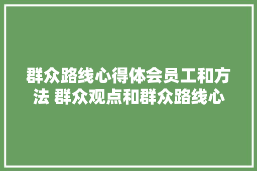 群众路线心得体会员工和方法 群众观点和群众路线心得《2篇》 计算机论文
