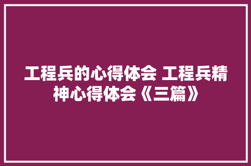 工程兵的心得体会 工程兵精神心得体会《三篇》 面试技巧