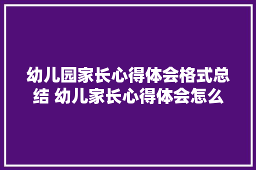 幼儿园家长心得体会格式总结 幼儿家长心得体会怎么写《6篇》 简历资料
