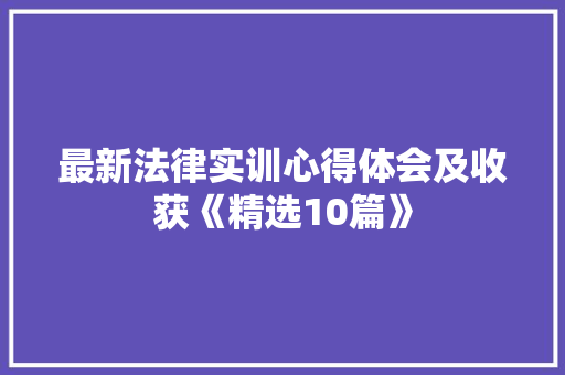 最新法律实训心得体会及收获《精选10篇》 条剧书信