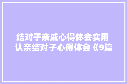 结对子亲戚心得体会实用 认亲结对子心得体会《9篇》 策划方案