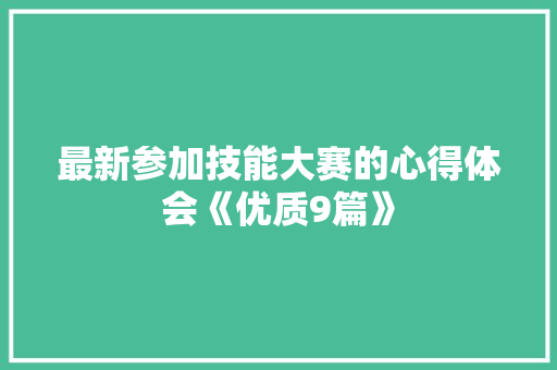 最新参加技能大赛的心得体会《优质9篇》 公证书