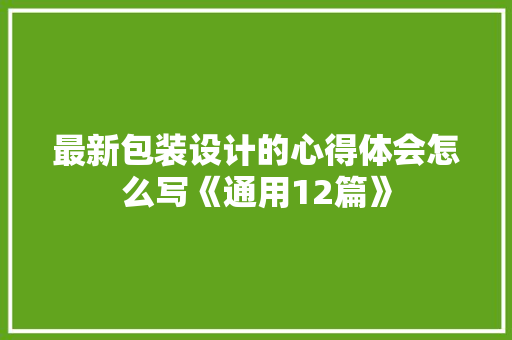 最新包装设计的心得体会怎么写《通用12篇》 公证书