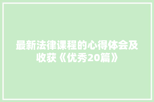 最新法律课程的心得体会及收获《优秀20篇》 公证书