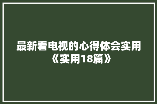 最新看电视的心得体会实用《实用18篇》 公证书