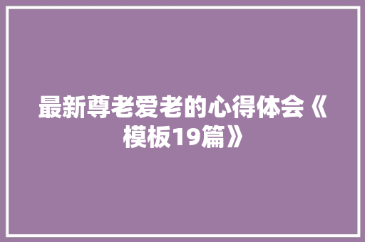 最新尊老爱老的心得体会《模板19篇》 计算机论文