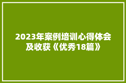 2023年案例培训心得体会及收获《优秀18篇》 面试技巧