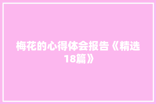 梅花的心得体会报告《精选18篇》 简历