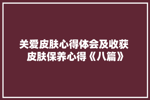 关爱皮肤心得体会及收获 皮肤保养心得《八篇》 文秘写作