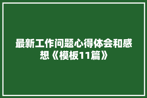 最新工作问题心得体会和感想《模板11篇》 个人简历