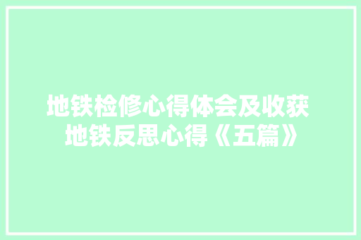 地铁检修心得体会及收获 地铁反思心得《五篇》 条剧书信
