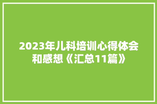 2023年儿科培训心得体会和感想《汇总11篇》 办公写作