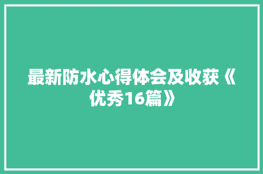 最新防水心得体会及收获《优秀16篇》 文秘写作