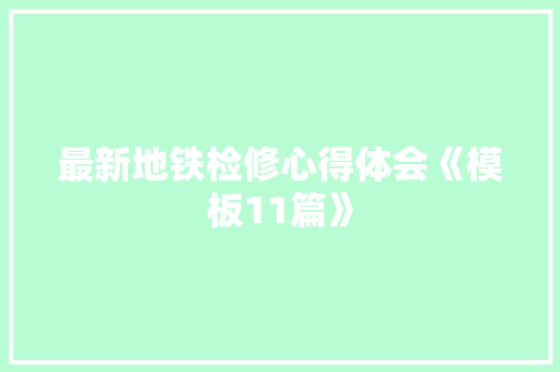 最新地铁检修心得体会《模板11篇》 保证书