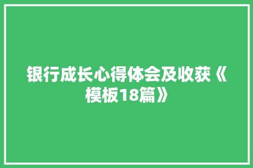 银行成长心得体会及收获《模板18篇》 论文