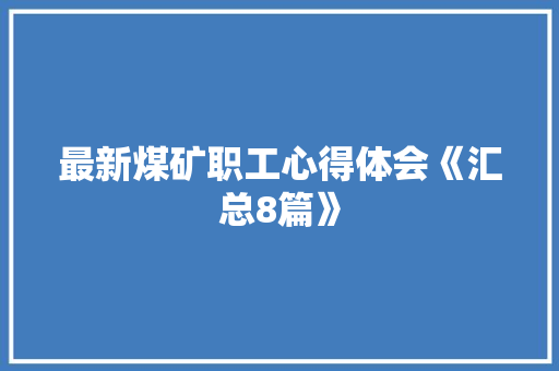 最新煤矿职工心得体会《汇总8篇》 条剧书信