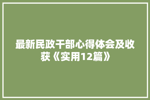 最新民政干部心得体会及收获《实用12篇》 个人简历
