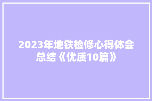 2023年地铁检修心得体会总结《优质10篇》 保证书