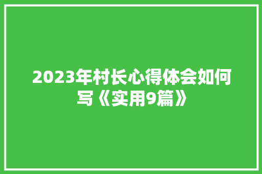2023年村长心得体会如何写《实用9篇》 文秘写作