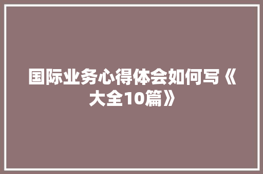 国际业务心得体会如何写《大全10篇》 文秘写作
