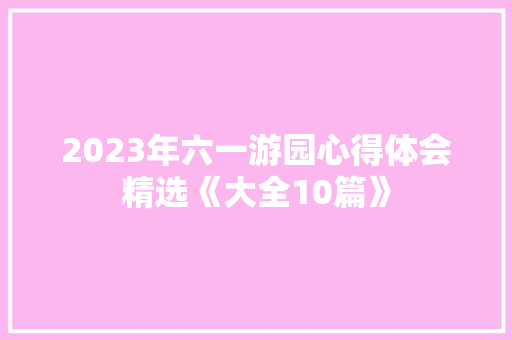 2023年六一游园心得体会精选《大全10篇》 策划方案