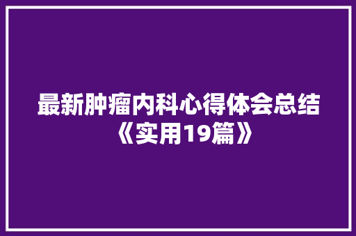 最新肿瘤内科心得体会总结《实用19篇》 条剧书信
