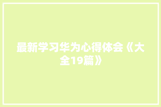 最新学习华为心得体会《大全19篇》 个人简历
