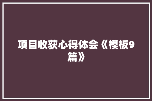 项目收获心得体会《模板9篇》 策划方案