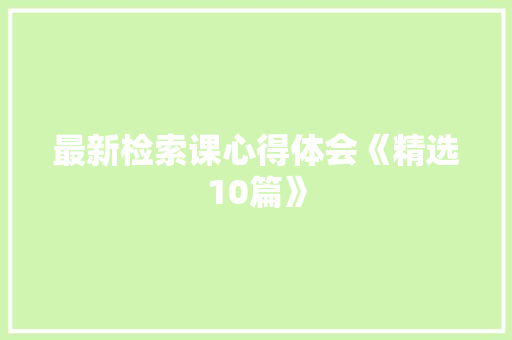 最新检索课心得体会《精选10篇》 个人写作
