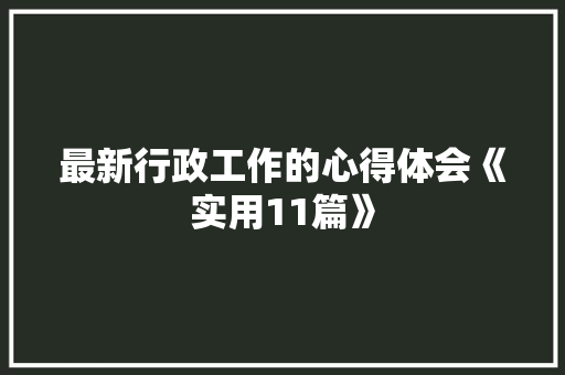 最新行政工作的心得体会《实用11篇》 毕业设计
