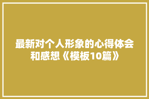 最新对个人形象的心得体会和感想《模板10篇》 管理论文