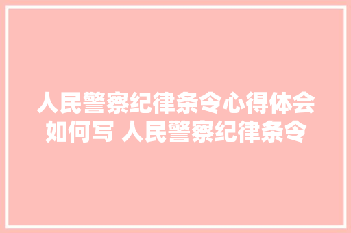 人民警察纪律条令心得体会如何写 人民警察纪律条令心得体会500字《7篇》 管理论文