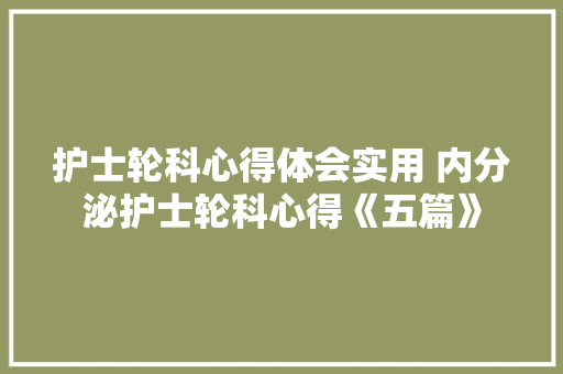 护士轮科心得体会实用 内分泌护士轮科心得《五篇》 简历