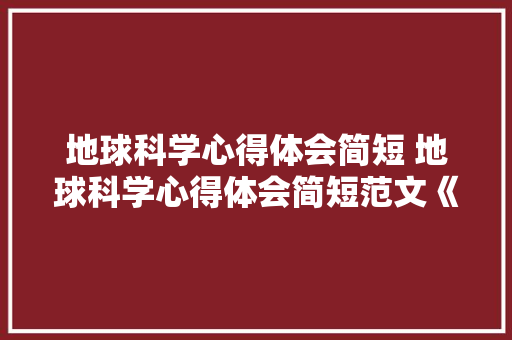 地球科学心得体会简短 地球科学心得体会简短范文《2篇》 简历资料